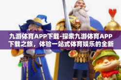 九游体育APP下载-探索九游体育APP下载之旅，体验一站式体育娱乐的全新方式-九游体育APP下载