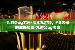 九游会ag老哥-探索九游会，AG老哥的成长故事-九游会ag老哥