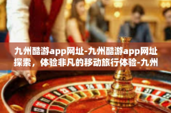 九州酷游app网址-九州酷游app网址探索，体验非凡的移动旅行体验-九州酷游app网址