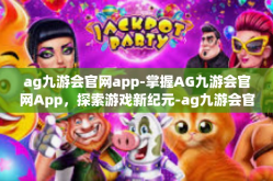ag九游会官网app-掌握AG九游会官网App，探索游戏新纪元-ag九游会官网app