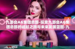 九游会AG集团总部-探索九游会AG集团总部的崛起之路与未来发展蓝图-九游会AG集团总部