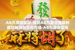 AG九游会国际-探究AG九游会国际的成功秘诀与文化内涵-AG九游会国际