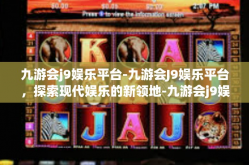 九游会j9娱乐平台-九游会J9娱乐平台，探索现代娱乐的新领地-九游会j9娱乐平台
