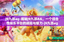 j9九游ag-揭秘J9九游AG，一个综合性娱乐平台的崛起与魅力-j9九游ag