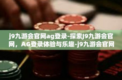 j9九游会官网ag登录-探索J9九游会官网，AG登录体验与乐趣-j9九游会官网ag登录