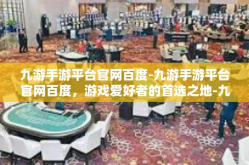 九游手游平台官网百度-九游手游平台官网百度，游戏爱好者的首选之地-九游手游平台官网百度