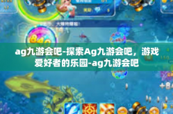 ag九游会吧-探索Ag九游会吧，游戏爱好者的乐园-ag九游会吧