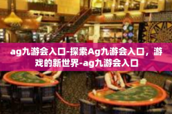 ag九游会入口-探索Ag九游会入口，游戏的新世界-ag九游会入口