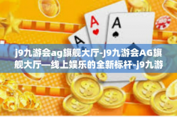 j9九游会ag旗舰大厅-J9九游会AG旗舰大厅—线上娱乐的全新标杆-j9九游会ag旗舰大厅