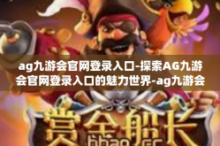 ag九游会官网登录入口-探索AG九游会官网登录入口的魅力世界-ag九游会官网登录入口