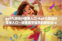 ag8九游会j9登录入口-Ag8九游会J9登录入口—探索数字娱乐的新纪元-ag8九游会j9登录入口
