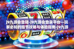 j9九游会登陆-j9九游会登录平台—玩家必知的细节攻略与体验指南-j9九游会登陆