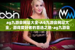 ag九游会网址大全-AG九游会网址大全，游戏爱好者的首选之地-ag九游会网址大全