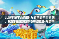 九游手游平台官网-九游手游平台官网，玩家的最佳选择和体验前沿-九游手游平台官网