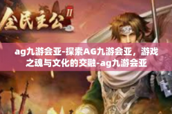 ag九游会亚-探索AG九游会亚，游戏之魂与文化的交融-ag九游会亚