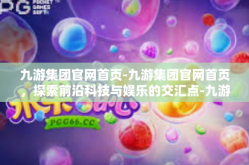 九游集团官网首页-九游集团官网首页，探索前沿科技与娱乐的交汇点-九游集团官网首页