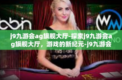 j9九游会ag旗舰大厅-探索j9九游会ag旗舰大厅，游戏的新纪元-j9九游会ag旗舰大厅