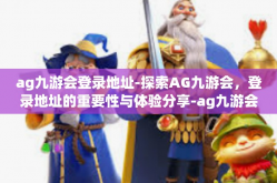 ag九游会登录地址-探索AG九游会，登录地址的重要性与体验分享-ag九游会登录地址