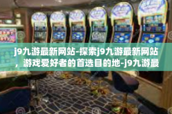 j9九游最新网站-探索j9九游最新网站，游戏爱好者的首选目的地-j9九游最新网站