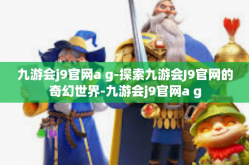 九游会j9官网a g-探索九游会J9官网的奇幻世界-九游会j9官网a g