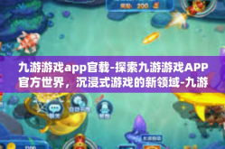 九游游戏app官载-探索九游游戏APP官方世界，沉浸式游戏的新领域-九游游戏app官载
