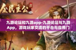 九游论坛和九游app-九游论坛与九游App，游戏玩家交流的平台与应用门户-九游论坛和九游app