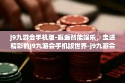 j9九游会手机版-邂逅智能娱乐，走进精彩的J9九游会手机版世界-j9九游会手机版