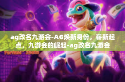ag改名九游会-AG焕新身份，崭新起点，九游会的崛起-ag改名九游会