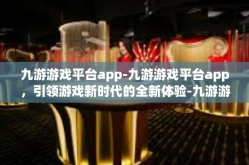 九游游戏平台app-九游游戏平台app，引领游戏新时代的全新体验-九游游戏平台app
