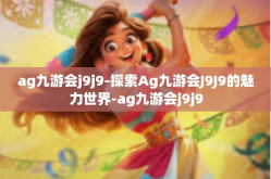 ag九游会j9j9-探索Ag九游会J9J9的魅力世界-ag九游会j9j9
