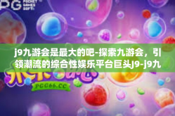 j9九游会是最大的吧-探索九游会，引领潮流的综合性娱乐平台巨头J9-j9九游会是最大的吧
