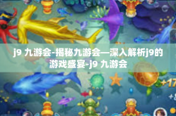 j9 九游会-揭秘九游会—深入解析j9的游戏盛宴-j9 九游会