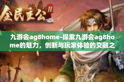 九游会ag8home-探索九游会ag8home的魅力，创新与玩家体验的交融之地-九游会ag8home