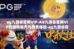ag九游会官网VIP-AG九游会官网VIP的独特魅力与尊贵体验-ag九游会官网VIP