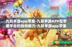 九妖手游app苹果-九妖手游APP在苹果平台的独特魅力-九妖手游app苹果