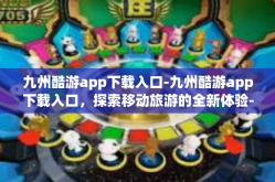 九州酷游app下载入口-九州酷游app下载入口，探索移动旅游的全新体验-九州酷游app下载入口