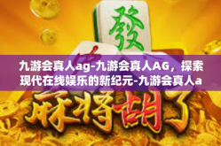 九游会真人ag-九游会真人AG，探索现代在线娱乐的新纪元-九游会真人ag