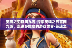 英魂之刃官网九游-探索英魂之刃官网九游，走进多维度的游戏世界-英魂之刃官网九游