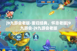 j9九游会老版-重归经典，怀念老版j9九游会-j9九游会老版