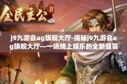 j9九游会ag旗舰大厅-揭秘j9九游会ag旗舰大厅—一场线上娱乐的全新盛宴-j9九游会ag旗舰大厅