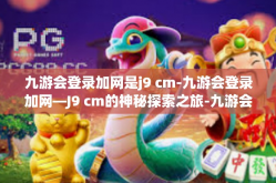 九游会登录加网是j9 cm-九游会登录加网—J9 cm的神秘探索之旅-九游会登录加网是j9 cm