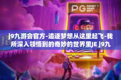j9九游会官方-追逐梦想从这里起飞-我所深入领悟到的奇妙的世界里JE j9九游会官方