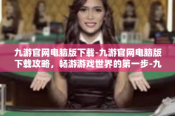 九游官网电脑版下载-九游官网电脑版下载攻略，畅游游戏世界的第一步-九游官网电脑版下载