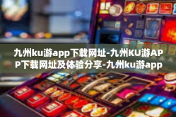 九州ku游app下载网址-九州KU游APP下载网址及体验分享-九州ku游app下载网址