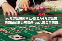 ag九游会官网网址-探究AG九游会官网网址的魅力与特色-ag九游会官网网址