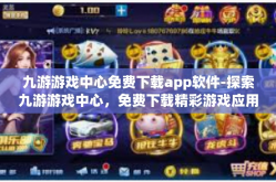 九游游戏中心免费下载app软件-探索九游游戏中心，免费下载精彩游戏应用的过程分享-九游游戏中心免费下载app软件