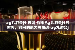 ag九游会j9|官网-探索Ag九游会J9的世界，官网的魅力与机遇-ag九游会j9|官网