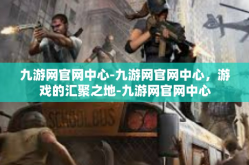 九游网官网中心-九游网官网中心，游戏的汇聚之地-九游网官网中心