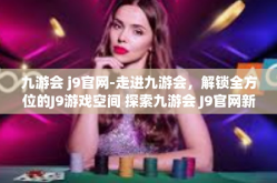 九游会 j9官网-走进九游会，解锁全方位的J9游戏空间 探索九游会 J9官网新篇章』九游会 j9官网