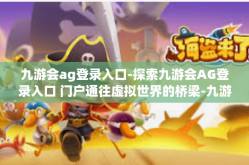 九游会ag登录入口-探索九游会AG登录入口 门户通往虚拟世界的桥梁-九游会ag登录入口